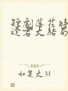 短剧落花时节又逢君大结局