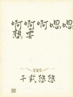 啊啊啊嗯嗯嗯我想要