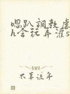 嗯趴调教虐美人h含玩弄灌sao