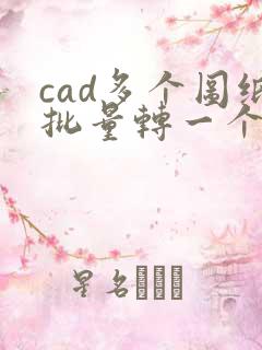 cad多个图纸批量转一个多页pdf