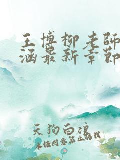 王博柳老师刘思涵最新章节更新内容