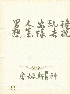 男人出轨后女人想怎样去挽回