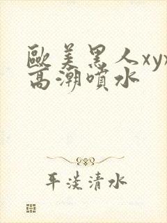 欧美黑人xyx高潮喷水