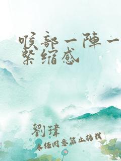 喉部一阵一阵有紧缩感