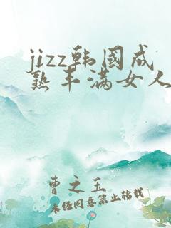 jizz韩国成熟丰满女人