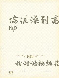 伦流澡到高潮hnp