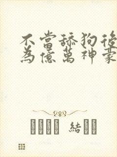不当舔狗后我成为亿万神豪漫画免费