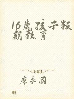 16岁孩子叛逆期教育