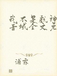 我不是戏神三九音域全文免费阅读免费