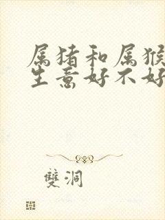 属猪和属猴合作生意好不好