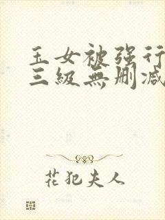 玉女被强行糟蹋三级无删减版电影
