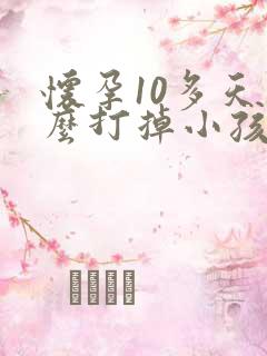 怀孕10多天怎么打掉小孩