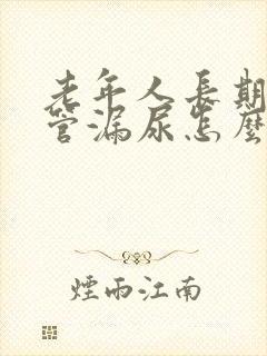 老年人长期插尿管漏尿怎么办
