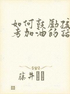 如何鼓励孩子高考加油的话语