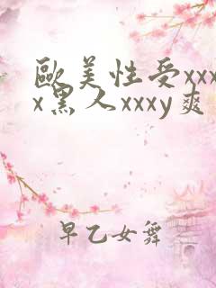 欧美性受xxxx黑人xxxy爽