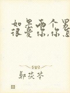 如果两个男人都很爱你,你怎么选择