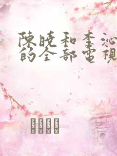 陈晓和李沁演过的全部电视剧