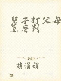 儿子打父母法律怎么判