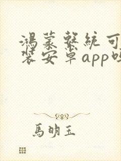 鸿蒙系统可以安装安卓app吗