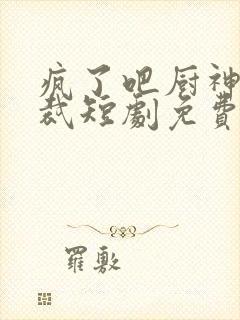 疯了吧厨神也敢裁短剧免费看网站