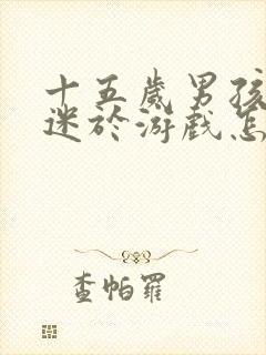 十五岁男孩总沉迷于游戏怎么