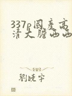 337p国产高清大胆西西人体