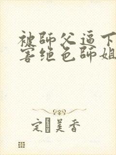 被师父逼下山祸害绝色师姐完整版免费阅读