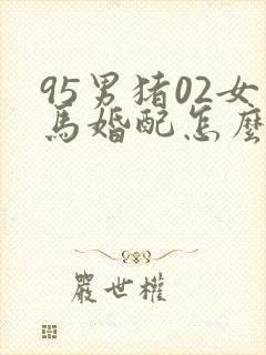 95男猪02女马婚配怎么样