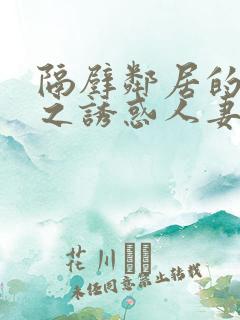 隔壁邻居的人妻之诱惑人妻