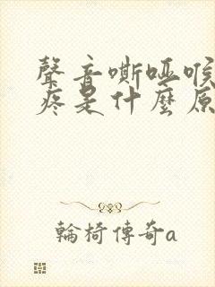 声音嘶哑喉咙干疼是什么原因