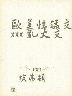 欧美性猛交 xxxx 乱大交