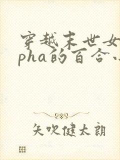 穿越末世女alpha的百合小说