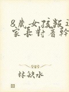 8岁女孩叛逆和家长对着干怎么办