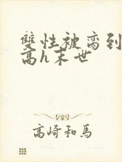 双性被脔到怀孕高h末世