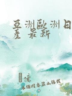 亚洲欧洲日产国产 最新