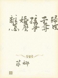 离婚孩子归男方,怎么争夺回抚养权