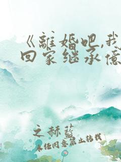 《离婚吧,我要回家继承亿万家产》