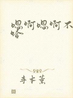 嗯啊嗯啊不要啊哈