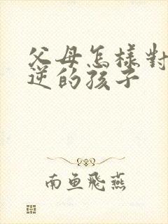 父母怎样对待叛逆的孩子