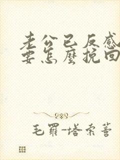老公已反感我了要怎么挽回他的心