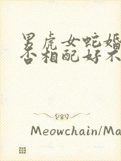 男虎女蛇婚姻是否相配好不好