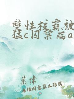 双性校霸被校草猛c囚禁病abo