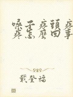 嗓子疼头疼耳朵疼怎么回事