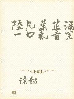 陆凡叶芷涵短剧一口气看完