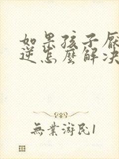 如果孩子厌学叛逆怎么解决