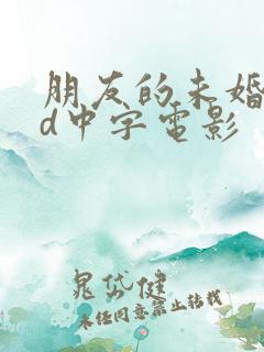朋友的未婚妻hd中字电影