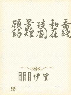 顾景琰和乔若星的短剧在线观看