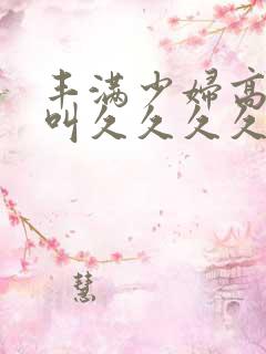 丰满少妇高潮惨叫久久久久