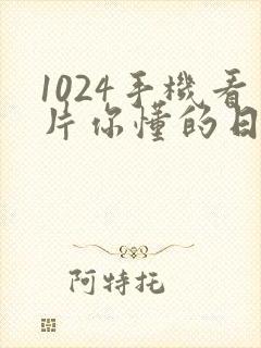 1024手机看片你懂的日韩懂得