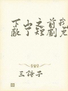 下山之前我就无敌了短剧免费观看